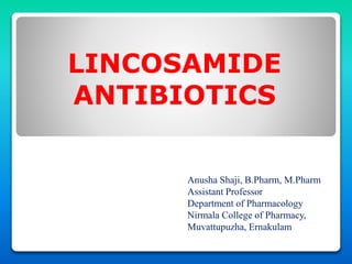LINCOSAMIDE
ANTIBIOTICS
Anusha Shaji, B.Pharm, M.Pharm
Assistant Professor
Department of Pharmacology
Nirmala College of Pharmacy,
Muvattupuzha, Ernakulam
 