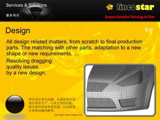 All design related matters, from scratch to final production parts. The matching with other parts, adaptation to a new shape or new requirements, … Resolving dragging quality issues  by a new design. Design 服务项目 设计 Ford X-Max ®  Class A surface CAD  Services & Solutions 所有设计相关问题，从最初设计到最后零件生产。与其它零件匹配，配合新形状或者新用途，以及新设计质量问题的解答 。 