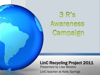 LinC Recycling Project 2011
Presented by Lisa Weston
LinC teacher at Kelly Springs
 