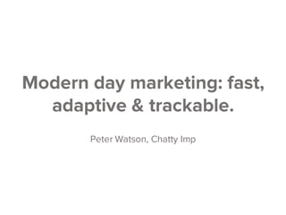 Modern day marketing: fast,
adaptive & trackable.
Peter Watson, Chatty Imp
 