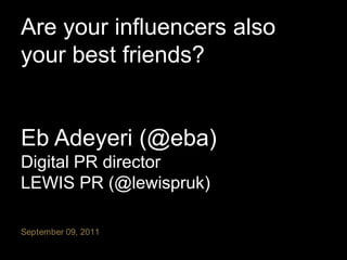 Are your influencers also your best friends?Eb Adeyeri (@eba)Digital PR directorLEWIS PR (@lewispruk) September 09, 2011 