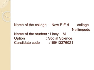 Name of the college : New B.E d college 
Nellimoodu 
Name of the student : Lincy . M 
Option : Social Science 
Candidate code :169/13376021 
 