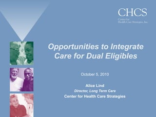 Opportunities to Integrate Care for Dual Eligibles October 5, 2010 Alice Lind Director, Long Term Care Center for Health Care Strategies 