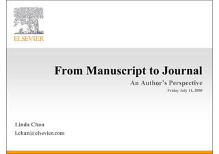 F
               From Manuscript to Journal
                    M      i tt J       l
                            An Author’s Perspective
                                            p
                                       Friday July 11, 2008




Linda Chan
l.chan@elsevier.com
 