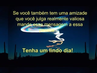 Se você também tem uma amizade
que você julga realmente valiosa
mande essa mensagem a essa
pessoa ...
Tenha um lindo dia!Tenha um lindo dia!
 