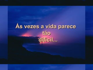 Ás vezes a vida pareceÁs vezes a vida parece
tãotão
difícil...difícil...
 