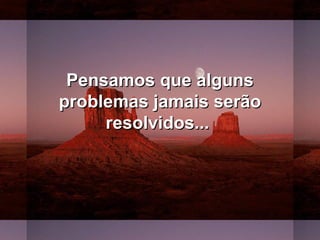 Pensamos que algunsPensamos que alguns
problemas jamais serãoproblemas jamais serão
resolvidos...resolvidos...
 