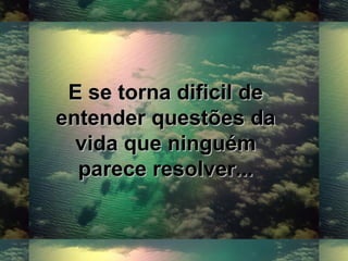 E se torna dificil deE se torna dificil de
entender questões daentender questões da
vida que ninguémvida que ninguém
parece resolver...parece resolver...
 