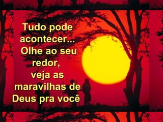 Tudo podeTudo pode
acontecer...acontecer...
Olhe ao seuOlhe ao seu
redor,redor,
veja asveja as
maravilhas demaravilhas de
Deus pra vocêDeus pra você
 