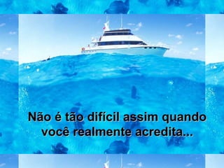 Não é tão difícil assim quandoNão é tão difícil assim quando
você realmente acredita...você realmente acredita...
 
