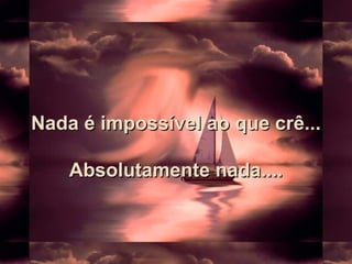 Nada é impossível ao que crê...Nada é impossível ao que crê...
Absolutamente nada....Absolutamente nada....
 