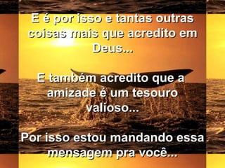 E é por isso e tantas outrasE é por isso e tantas outras
coisas mais que acredito emcoisas mais que acredito em
Deus...Deus...
E também acredito que aE também acredito que a
amizade é um tesouroamizade é um tesouro
valioso...valioso...
Por isso estou mandando essaPor isso estou mandando essa
mensagem pra você...mensagem pra você...
 