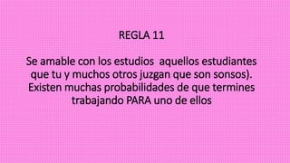 REGLA 11
Se amable con los estudios aquellos estudiantes
que tu y muchos otros juzgan que son sonsos).
Existen muchas probabilidades de que termines
trabajando PARA uno de ellos
 