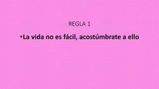 REGLA 1
•La vida no es fácil, acostúmbrate a ello
 