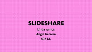 SLIDESHARE
Linda ramos
Angie herrera
802 J.T.
 