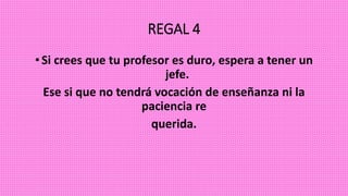 REGAL 4
•Si crees que tu profesor es duro, espera a tener un
jefe.
Ese si que no tendrá vocación de enseñanza ni la
paciencia re
querida.
 
