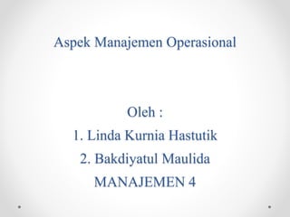 Aspek Manajemen Operasional
Oleh :
1. Linda Kurnia Hastutik
2. Bakdiyatul Maulida
MANAJEMEN 4
 