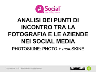 ANALISI DEI PUNTI DI
INCONTRO TRA LA
FOTOGRAFIA E LE AZIENDE
NEI SOCIAL MEDIA
PHOTOSKINE: PHOTO + moleSKINE
LOGO AZIENDA19 novembre 2015 | Milano Palazzo delle Stelline
 