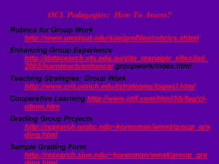 OCL Pedagogies: How To Assess?
Rubrics for Group Work
   http://www.uwstout.edu/soe/profdev/rubrics.shtml
Enhancing Group ...