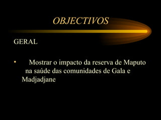 OBJECTIVOS GERAL Mostrar o impacto da reserva de Maputo  na saúde das comunidades de Gala e Madjadjane  