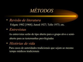 M É TODOS Revis ã o de literatura   Felgate 1982 [1968]; Junod 1927; Tello 1973; etc. Entrevistas As entrevistas serão de tipo aberto para o grupo alvo e semi-aberto para as testemunhas previlegiadas   Histórias de vida Para casos de autoridades tradicionais que sejam ao mesmo tempo médicos tradicionais 