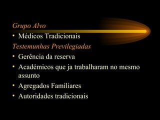 Grupo Alvo M édicos  Tradicionais Testemunhas Previlegiadas Ger ê ncia da reserva Acad é micos que ja trabalharam no mesmo assunto Agregados Familiares Autoridades tradicionais 