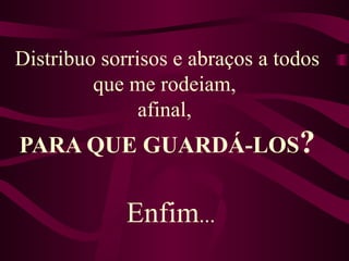 Distribuo sorrisos e abraços a todos que me rodeiam,  afinal,  PARA QUE GUARDÁ-LOS ? Enfim ...  
