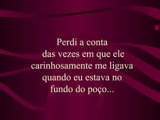 Perdi a conta  das vezes em que ele carinhosamente me ligava  quando eu estava no  fundo do poço...   