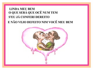 LINDA MEU BEM O QUE SERÁ QUE OCÊ NUM TEM   S'EU JÁ CONFERI DEREITO E NÃO VEJO DEFEITO NIM VOCÊ MEU BEM   