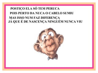 POSTIÇO ELA SÓ TEM PERUCA POIS PERTO DA NUCA O CABELO SUMIU MAS ISSO NUM FAZ DIFERENÇA JÁ QUE É DE NASCENÇA NINGUÉM NUNCA VIU 