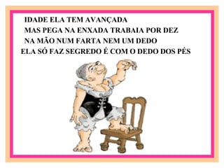 IDADE ELA TEM AVANÇADA MAS PEGA NA ENXADA TRABAIA POR DEZ NA MÃO NUM FARTA NEM UM DEDO ELA SÓ FAZ SEGREDO É COM O DEDO DOS PÉS  