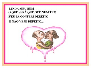 LINDA MEU BEM O QUE SERÁ QUE OCÊ NUM TEM   S'EU JÁ CONFERI DEREITO E NÃO VEJO DEFEITO... 