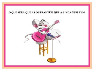 O QUE SERÁ QUE AS OUTRAS TEM QUE A LINDA NUM TEM  