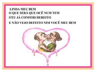 LINDA MEU BEM O QUE SERÁ QUE OCÊ NUM TEM   S'EU JÁ CONFERI DEREITO E NÃO VEJO DEFEITO NIM VOCÊ MEU BEM   