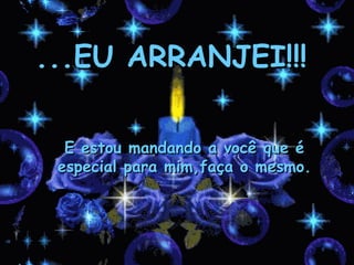 ...EU ARRANJEI!!! E estou mandando a você que é especial para mim,faça o mesmo. 