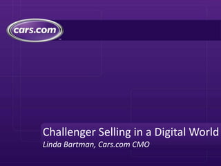 Challenger Selling in a Digital World
Linda Bartman, Cars.com CMO
 