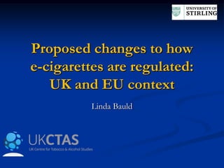 Proposed changes to how
e-cigarettes are regulated:
UK and EU context
Linda Bauld

 