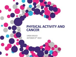 PHYSICAL ACTIVITY AND
CANCER
LINDA BAULD
OCTOBER 8TH 2015
 
