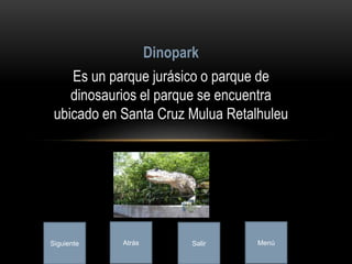 Es un parque jurásico o parque de
dinosaurios el parque se encuentra
ubicado en Santa Cruz Mulua Retalhuleu
Dinopark
Siguiente Atrás Salir Menú
 