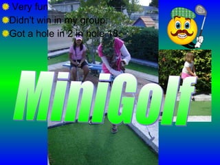 Very fun Didn't win in my group. Got a hole in 2 in hole 18. MiniGolf 