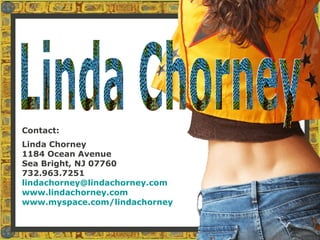 Contact:
Linda Chorney
1184 Ocean Avenue
Sea Bright, NJ 07760
732.963.7251
lindachorney@lindachorney.com
www.lindachorney.com
www.myspace.com/lindachorney
 