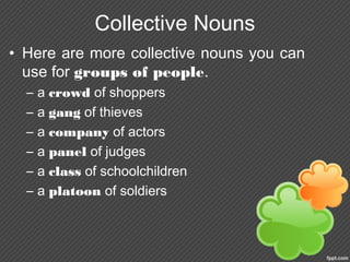 Collective Nouns
• Here are more collective nouns you can
use for groups of people.
– a crowd of shoppers
– a gang of thieves
– a company of actors
– a panel of judges
– a class of schoolchildren
– a platoon of soldiers
 