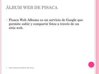 ÁLBUM WEB DE PISACA Pisaca Web Albums es un servicio de Google que permite subir y compartir fotos a través de un sitio web. http://es.wikipedia.org/wiki/Picasa_Web_Albums 