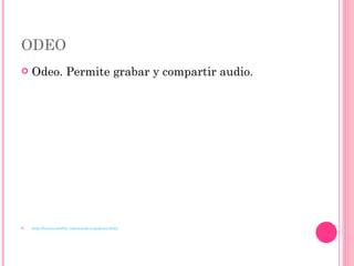 ODEO Odeo. Permite grabar y compartir audio.  http://lunica.weebly.com/sonido-y-podcast.html 