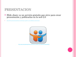 PRESENTACION Slide share: es un servicio gratuito que sirve para crear  presentación y publicarlas en la web 2.0 http://www.presentationadvisors.com/5-tips-to-perfect-your-slideshare-presentation http://www.presentationadvisors.com/5-tips-to-perfect-your-slideshare-presentation 