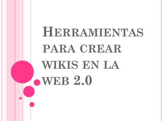 HERRAMIENTAS
PARA CREAR
WIKIS EN LA
WEB 2.0
 