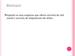 WETPAINT

Wetpaint es una empresa que ofrece servicio de red
 social y servicio de alojamiento de wikis.
 