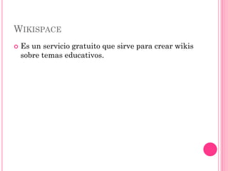 WIKISPACE
   Es un servicio gratuito que sirve para crear wikis
    sobre temas educativos.
 