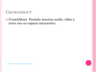 CROWDABOUT
   CrowdAbout Permite insertar audio, vídeo y
    texto con un espacio interactivo.




   http://lunica.weebly.com/sonido-y-podcast.html
 