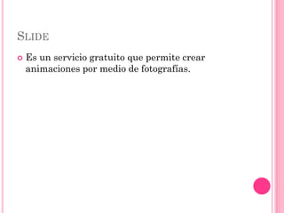SLIDE
   Es un servicio gratuito que permite crear
    animaciones por medio de fotografías.
 